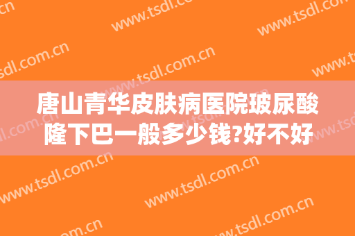 唐山青华皮肤病医院玻尿酸隆下巴一般多少钱?好不好?(唐山美尚整形医院)