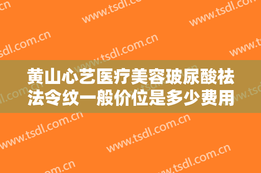 黄山心艺医疗美容玻尿酸祛法令纹一般价位是多少费用?贵不贵?