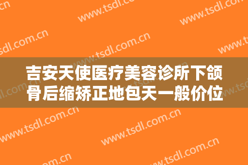 吉安天使医疗美容诊所下颌骨后缩矫正地包天一般价位是多少费用?效果怎么样?