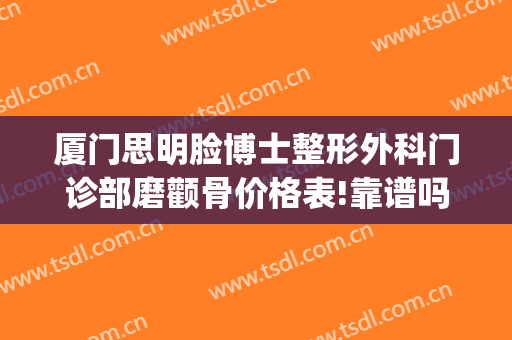 厦门思明脸博士整形外科门诊部磨颧骨价格表!靠谱吗?(厦门思明医院整形科)