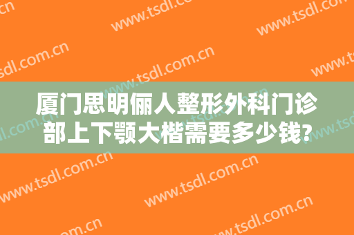 厦门思明俪人整形外科门诊部上下颚大楷需要多少钱?怎么样?