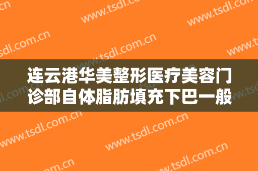 连云港华美整形医疗美容门诊部自体脂肪填充下巴一般价位是多少费用?效果怎么样?