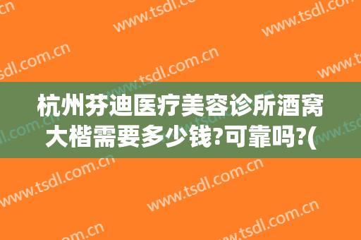 杭州芬迪医疗美容诊所酒窝大楷需要多少钱?可靠吗?(杭州芬迪医疗美容诊所有限公司)
