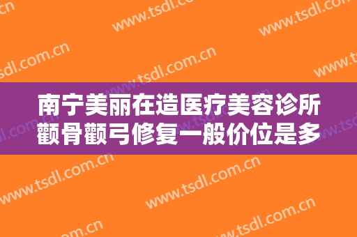 南宁美丽在造医疗美容诊所颧骨颧弓修复一般价位是多少费用?有哪些优势?