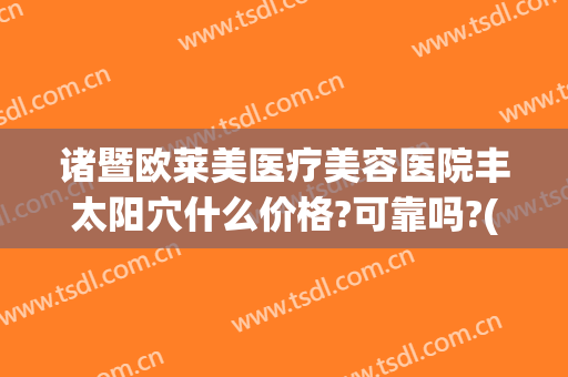 诸暨欧莱美医疗美容医院丰太阳穴什么价格?可靠吗?(诸暨欧莱美整形医院)