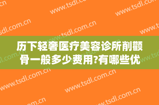 历下轻奢医疗美容诊所削颧骨一般多少费用?有哪些优势?(颧骨削骨整形术费用多少)