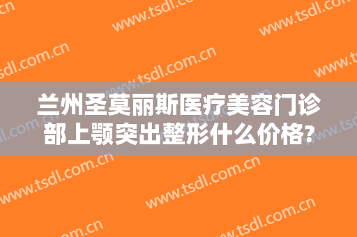 兰州圣莫丽斯医疗美容门诊部上颚突出整形什么价格?怎么样?