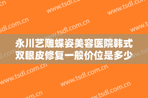永川艺雕蝶姿美容医院韩式双眼皮修复一般价位是多少费用?需要多久恢复?
