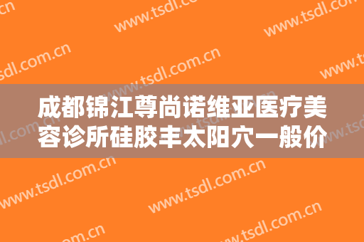 成都锦江尊尚诺维亚医疗美容诊所硅胶丰太阳穴一般价位是多少钱?贵不贵?