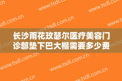 长沙雨花玫瑟尔医疗美容门诊部垫下巴大楷需要多少费用?贵不贵?