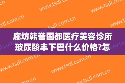 廊坊韩誉国都医疗美容诊所玻尿酸丰下巴什么价格?怎么样?(北京韩誉国都整形)