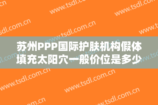 苏州PPP国际护肤机构假体填充太阳穴一般价位是多少钱?好不好?