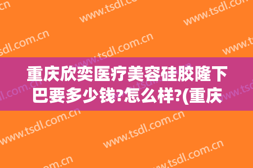 重庆欣奕医疗美容硅胶隆下巴要多少钱?怎么样?(重庆欣奕除疤效果怎么样)