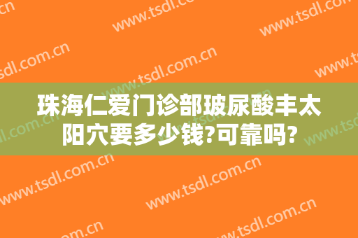 珠海仁爱门诊部玻尿酸丰太阳穴要多少钱?可靠吗?
