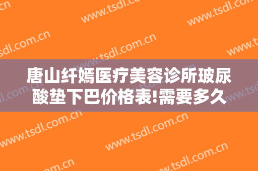 唐山纤嫣医疗美容诊所玻尿酸垫下巴价格表!需要多久恢复?