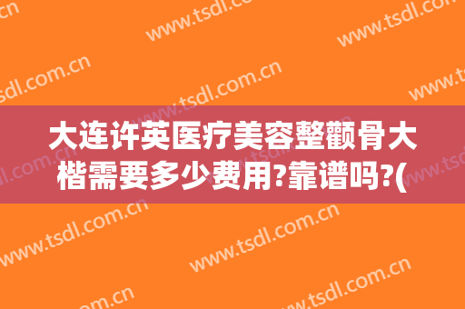 大连许英医疗美容整颧骨大楷需要多少费用?靠谱吗?(大连许英医疗美容诊所)