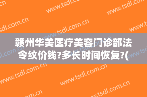 赣州华美医疗美容门诊部法令纹价钱?多长时间恢复?(赣州华美整形美容医院地址)