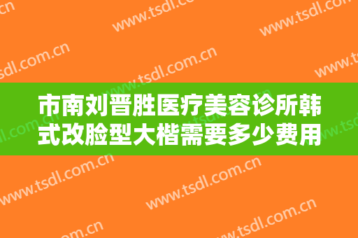 市南刘晋胜医疗美容诊所韩式改脸型大楷需要多少费用?多长时间恢复?