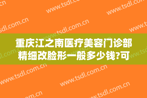 重庆江之南医疗美容门诊部精细改脸形一般多少钱?可靠吗?(江南医疗整形)