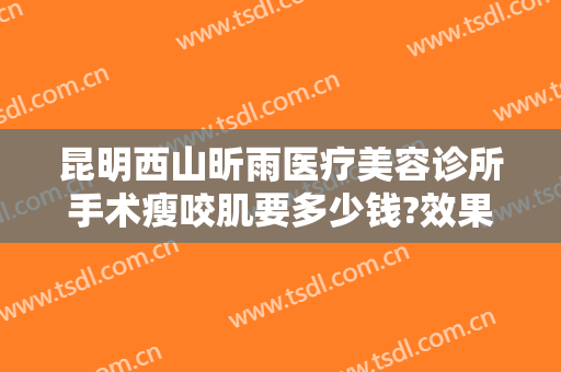 昆明西山昕雨医疗美容诊所手术瘦咬肌要多少钱?效果怎么样?