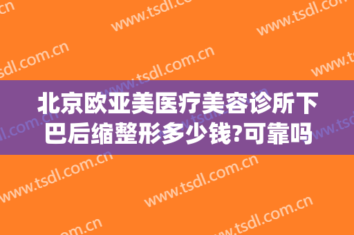 北京欧亚美医疗美容诊所下巴后缩整形多少钱?可靠吗?(亚美整形美容医院)