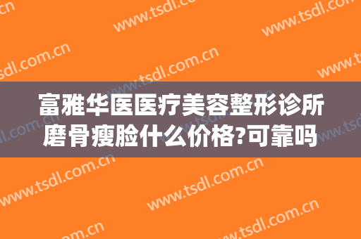 富雅华医医疗美容整形诊所磨骨瘦脸什么价格?可靠吗?(贵阳磨骨瘦脸费用多少钱)