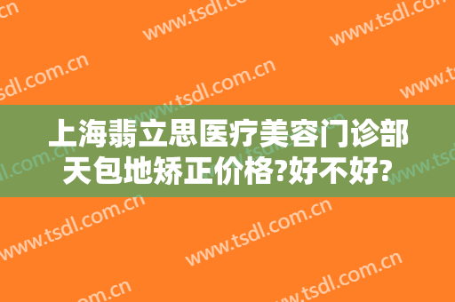 上海翡立思医疗美容门诊部天包地矫正价格?好不好?