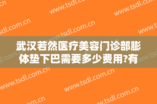 武汉若然医疗美容门诊部膨体垫下巴需要多少费用?有哪些优势?