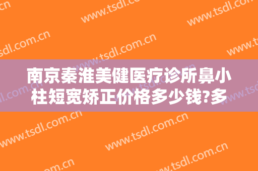 南京秦淮美健医疗诊所鼻小柱短宽矫正价格多少钱?多长时间恢复?