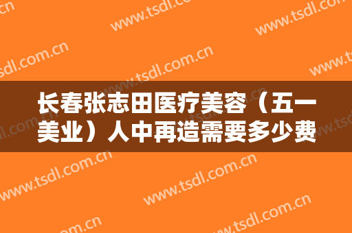 长春张志田医疗美容（五一美业）人中再造需要多少费用?效果怎么样?