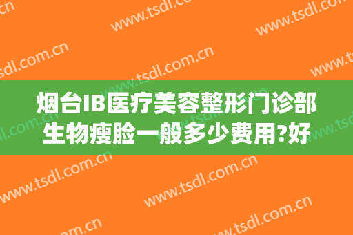 烟台IB医疗美容整形门诊部生物瘦脸一般多少费用?好不好?(烟台ib整形入股15万)