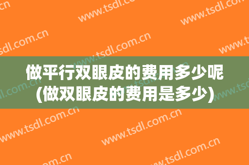 做平行双眼皮的费用多少呢(做双眼皮的费用是多少)