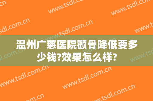 温州广慈医院颧骨降低要多少钱?效果怎么样?