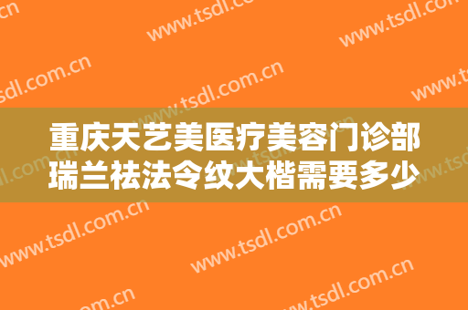 重庆天艺美医疗美容门诊部瑞兰祛法令纹大楷需要多少费用?可靠吗?