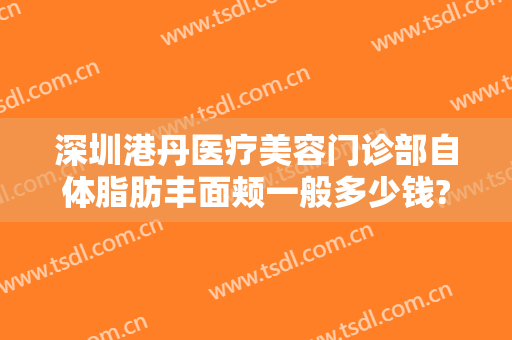 深圳港丹医疗美容门诊部自体脂肪丰面颊一般多少钱?多长时间恢复?