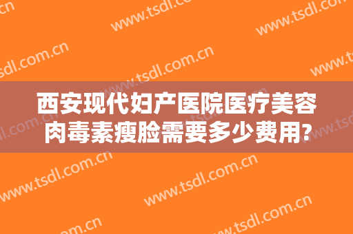 西安现代妇产医院医疗美容肉毒素瘦脸需要多少费用?需要多久恢复?
