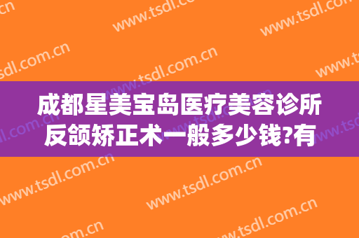 成都星美宝岛医疗美容诊所反颌矫正术一般多少钱?有哪些优势?(上海星美医疗整形)