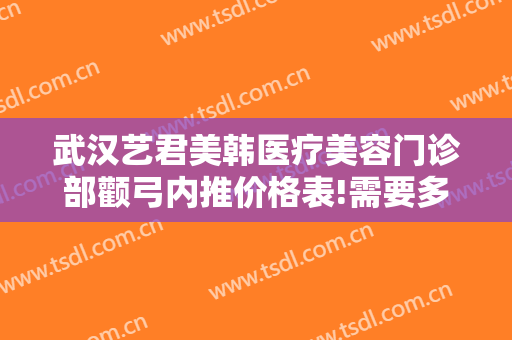 武汉艺君美韩医疗美容门诊部颧弓内推价格表!需要多久恢复?
