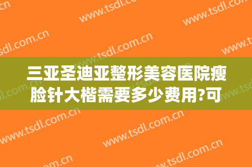 三亚圣迪亚整形美容医院瘦脸针大楷需要多少费用?可靠吗?(三亚打瘦脸针哪个整形医院弄的好?)