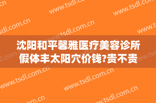 沈阳和平馨雅医疗美容诊所假体丰太阳穴价钱?贵不贵?(沈阳做假体下巴哪家好)