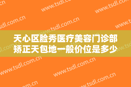 天心区脸秀医疗美容门诊部矫正天包地一般价位是多少钱?效果怎么样?