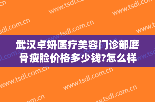 武汉卓妍医疗美容门诊部磨骨瘦脸价格多少钱?怎么样?(武汉卓美整形价格表)
