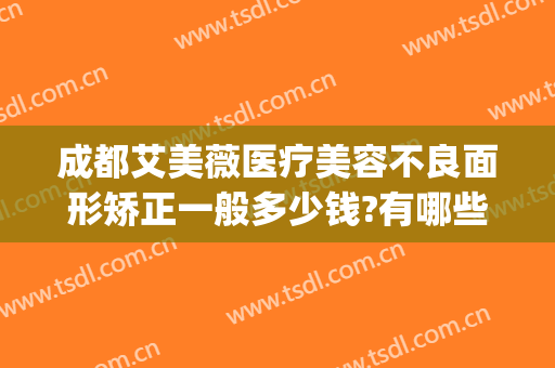 成都艾美薇医疗美容不良面形矫正一般多少钱?有哪些优势?(成都艾美薇整形医院)