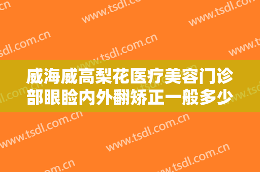 威海威高梨花医疗美容门诊部眼睑内外翻矫正一般多少费用?需要多久恢复?