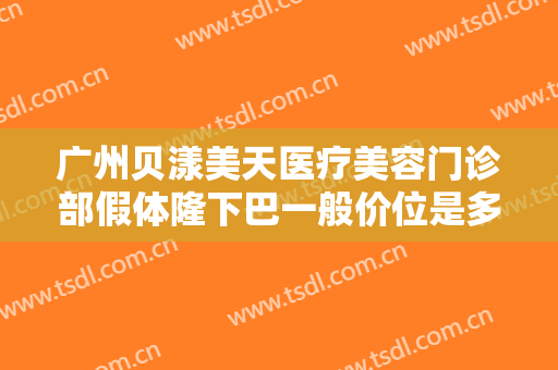广州贝漾美天医疗美容门诊部假体隆下巴一般价位是多少费用?好不好?