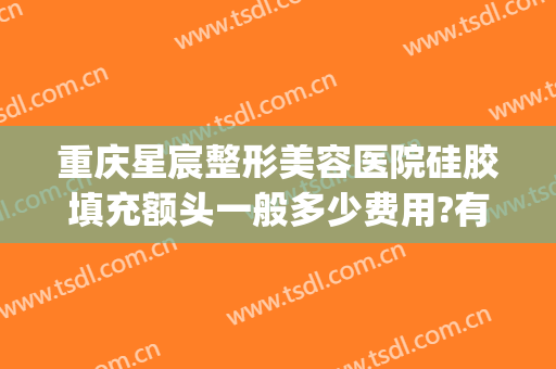 重庆星宸整形美容医院硅胶填充额头一般多少费用?有哪些优势?(重庆星宸整形医院网)
