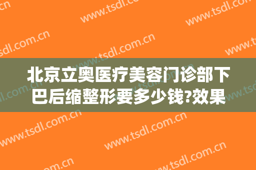 北京立奥医疗美容门诊部下巴后缩整形要多少钱?效果怎么样?(北京立奥医疗美容医院怎么样)