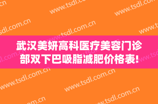 武汉美妍高科医疗美容门诊部双下巴吸脂减肥价格表!好不好?(武汉脸部吸脂整形)