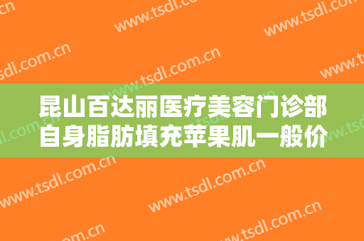 昆山百达丽医疗美容门诊部自身脂肪填充苹果肌一般价位是多少费用?好不好?