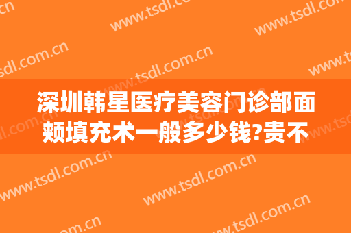 深圳韩星医疗美容门诊部面颊填充术一般多少钱?贵不贵?(面部填充整形医院)